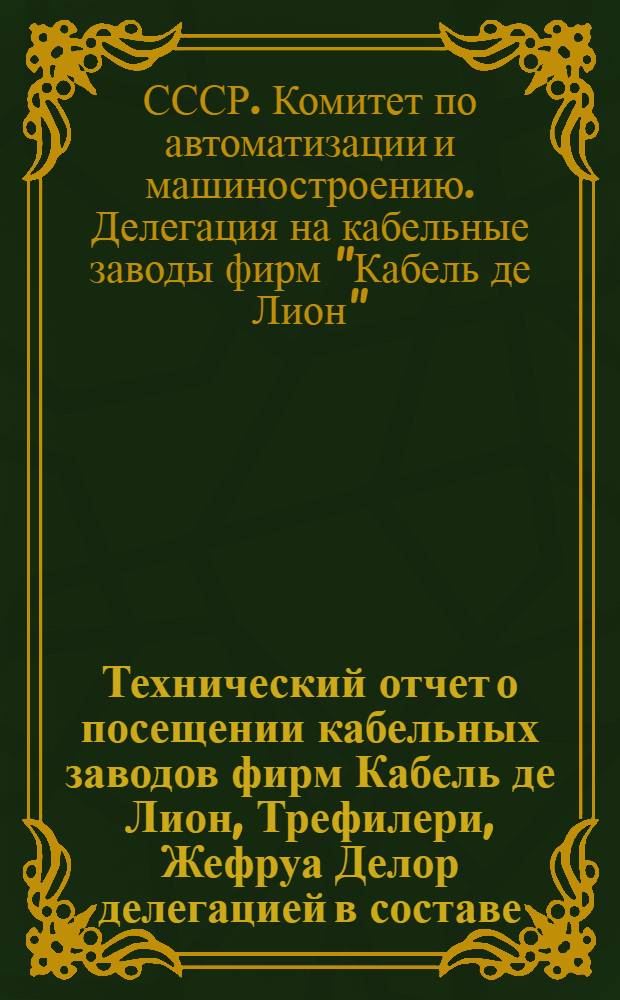 Технический отчет о посещении кабельных заводов фирм Кабель де Лион, Трефилери, Жефруа Делор делегацией в составе: т.т. Виш, К. И., Грузова, М. Н., Гусарова, А. И., Козырева, Н. Ф., Курьянова, А. П., Никонова, И. Е., Хрусталева, В. В. (12-21/V 1959 г.)