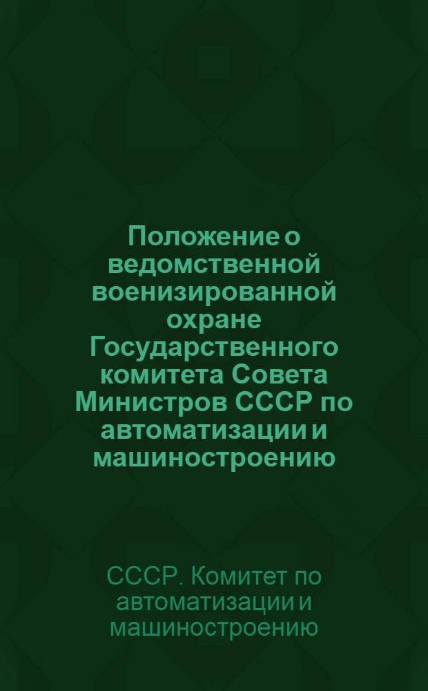 Положение о ведомственной военизированной охране Государственного комитета Совета Министров СССР по автоматизации и машиностроению : Утв. 17/XI 1961 г.