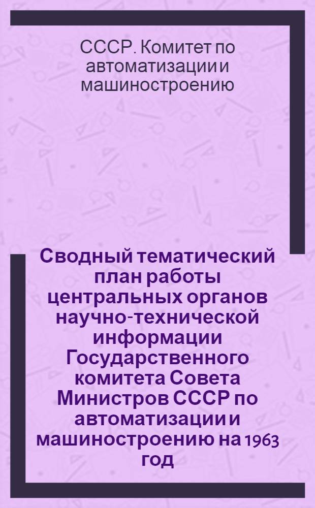 Сводный тематический план работы центральных органов научно-технической информации Государственного комитета Совета Министров СССР по автоматизации и машиностроению на 1963 год