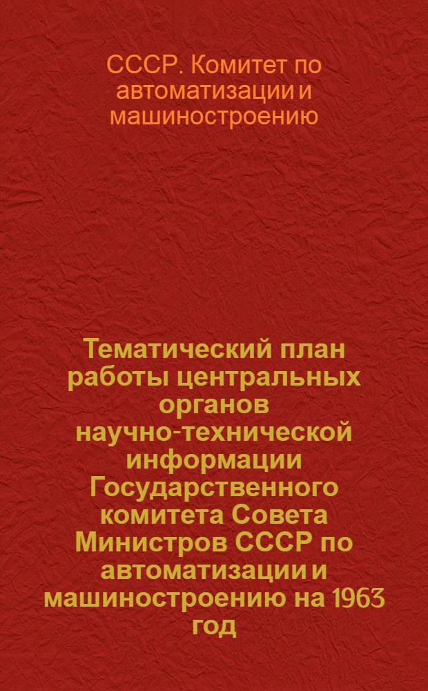 Тематический план работы центральных органов научно-технической информации Государственного комитета Совета Министров СССР по автоматизации и машиностроению на 1963 год : Проект