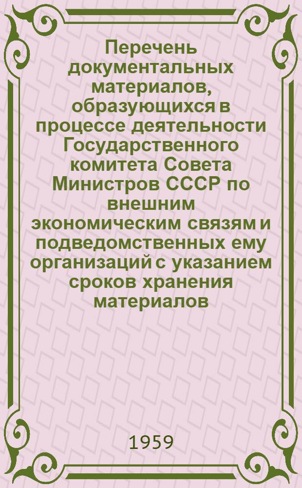 Перечень документальных материалов, образующихся в процессе деятельности Государственного комитета Совета Министров СССР по внешним экономическим связям и подведомственных ему организаций с указанием сроков хранения материалов; Перечень документальных материалов, образовавшихся в процессе деятельности Государственного комитета Совета Министров СССР по внешним экономическим связям и подведомственных ему, организаций, по вопросам научно-технического сотрудничества и участия в международных экономических организациях, с указанием сроков хранения материалов / Гос. ком. Совета Министров СССР по внешним экон. связям