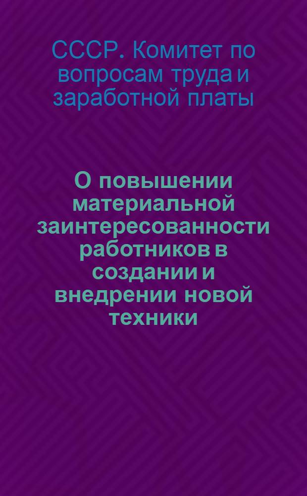 О повышении материальной заинтересованности работников в создании и внедрении новой техники : Постановления Гос. ком. Совета Министров СССР по вопросам труда и зараб. платы и Всесоюз. Центр. Совета Проф. Союзов