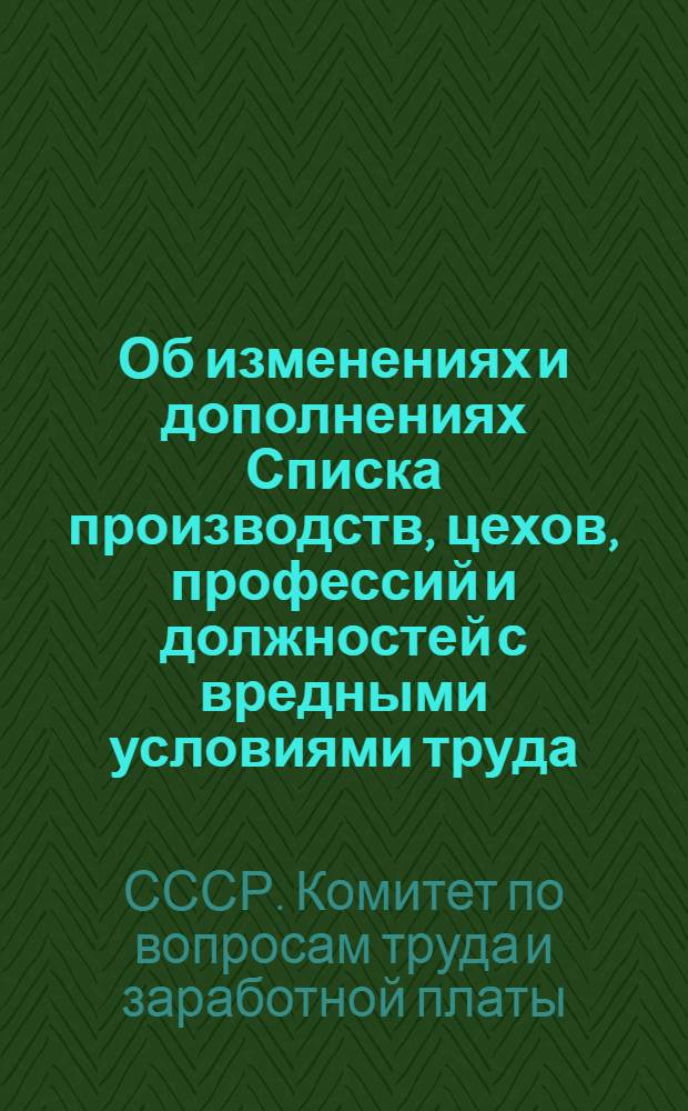Об изменениях и дополнениях Списка производств, цехов, профессий и должностей с вредными условиями труда, работа в которых дает право на дополнительный отпуск и сокращенный рабочий день : (Постановление Гос. ком. Совета Министров СССР по вопросам труда и зараб. платы и Президиума Всесоюз. Центр. Совета Проф. Союзов от 8 июня 1962 г. № 174/П-14) : С прил. Перечня изменений и доп...