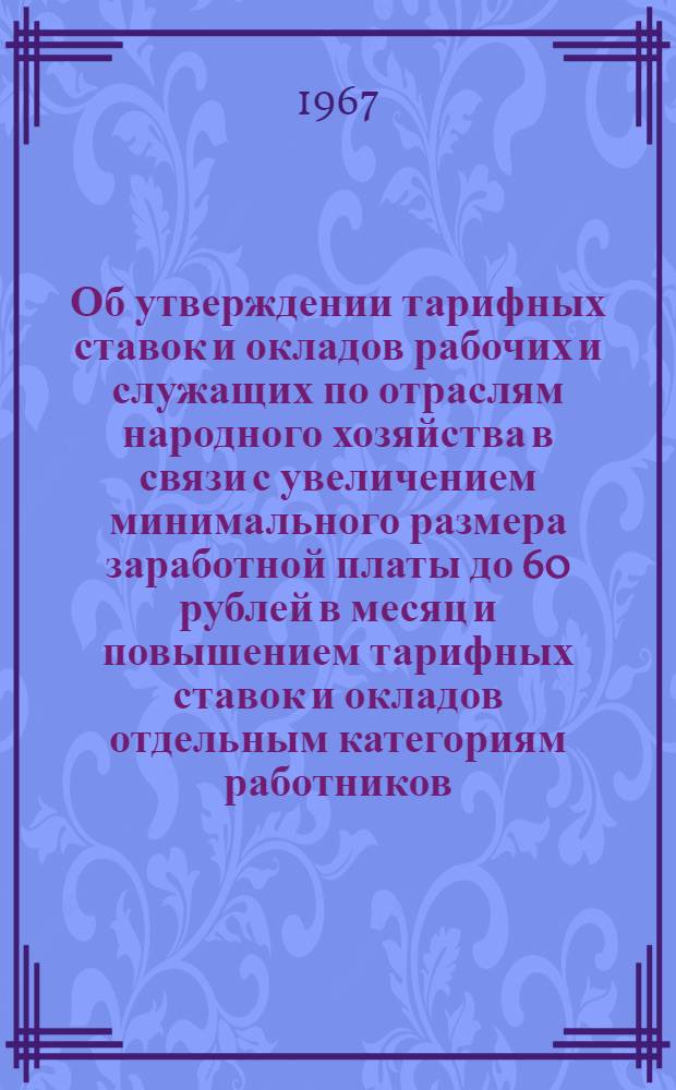 Об утверждении тарифных ставок и окладов рабочих и служащих по отраслям народного хозяйства в связи с увеличением минимального размера заработной платы до 60 рублей в месяц и повышением тарифных ставок и окладов отдельным категориям работников : Постановление Гос. ком. Совета Министров СССР по вопросам труда и заработной платы и Президиума Всесоюз. Центр. Совета Проф. Союзов от 20 ноября 1967 г