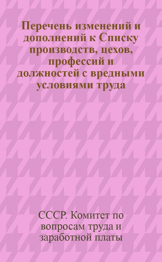 Перечень изменений и дополнений к Списку производств, цехов, профессий и должностей с вредными условиями труда, работа в которых дает право на дополнительный отпуск и сокращенный рабочий день, утвержденному постановлением Государственного комитета Совета Министров СССР по вопросам труда и заработной платы и Президиума Всесоюзного Центрального Совета Профессиональных союзов от 24 декабря 1960 г. № 1353/28