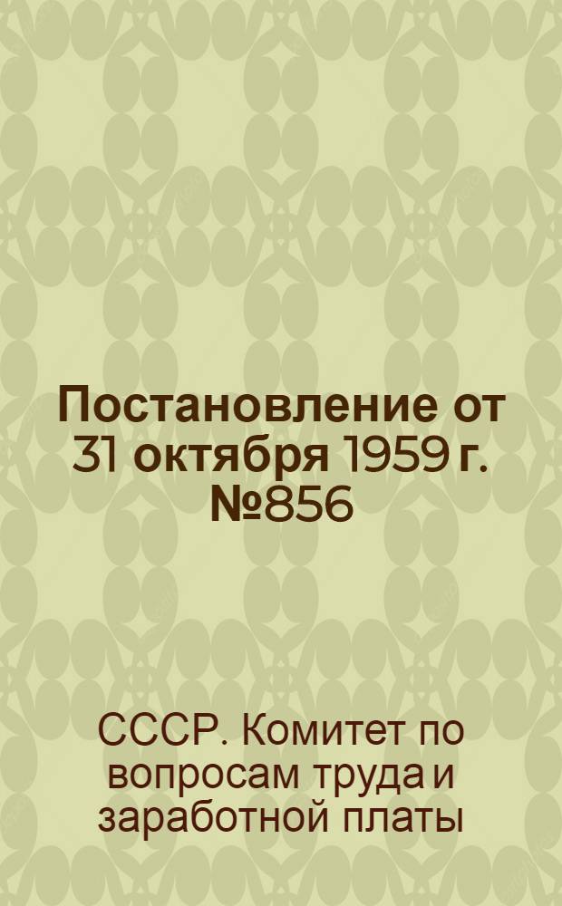 Постановление от 31 октября 1959 г. № 856/20 [Об утверждении положений о поощрительных системах оплаты труда рабочих, перечня профессий рабочих и работ, оплачиваемых по тарифным ставкам тяжелых работ и работ с вредными условиями труда, положения об оплате труда рабочих при многостаночном обслуживании, перечня отдельных профессий рабочих-повременщиков, которым устанавливаются месячные оклады, положения об условиях оплаты труда рабочих железнодорожных цехов и показателей для отнесения к группам по оплате труда руководящих и инженерно-технических работников предприятий хлопчатобумажной и льняной промышленности] и от 31 декабря 1959 г. № 1094/23 [Об утверждении положения о поощрительных системах оплаты труда рабочих... и показателей для отнесения предприятий текстильной промышленности, кроме предприятий хлопчатобумажной и льняной промышленности, к группам по оплате труда руководящих и инженерно-технических работников]