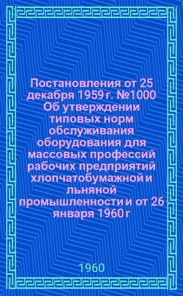 Постановления от 25 декабря 1959 г. № 1000 [Об утверждении типовых норм обслуживания оборудования для массовых профессий рабочих предприятий хлопчатобумажной и льняной промышленности] и от 26 января 1960 г. № 94 [Об утверждении типовых норм обслуживания оборудования для массовых профессий рабочих предприятий шерстяной, шелковой, трикотажной и текстильно-галантерейной промышленности]