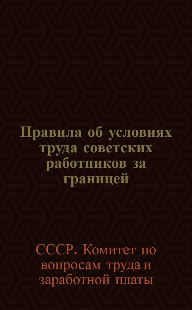 Правила об условиях труда советских работников за границей : Утв. Гос. ком. Совета Министров СССР по вопросам труда и зар. платы от 31/X 1959 г