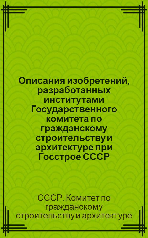 Описания изобретений, разработанных институтами Государственного комитета по гражданскому строительству и архитектуре при Госстрое СССР