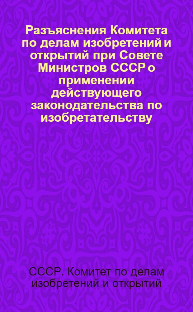 Разъяснения Комитета по делам изобретений и открытий при Совете Министров СССР о применении действующего законодательства по изобретательству (октябрь 1959 г. - февраль 1962 г.)