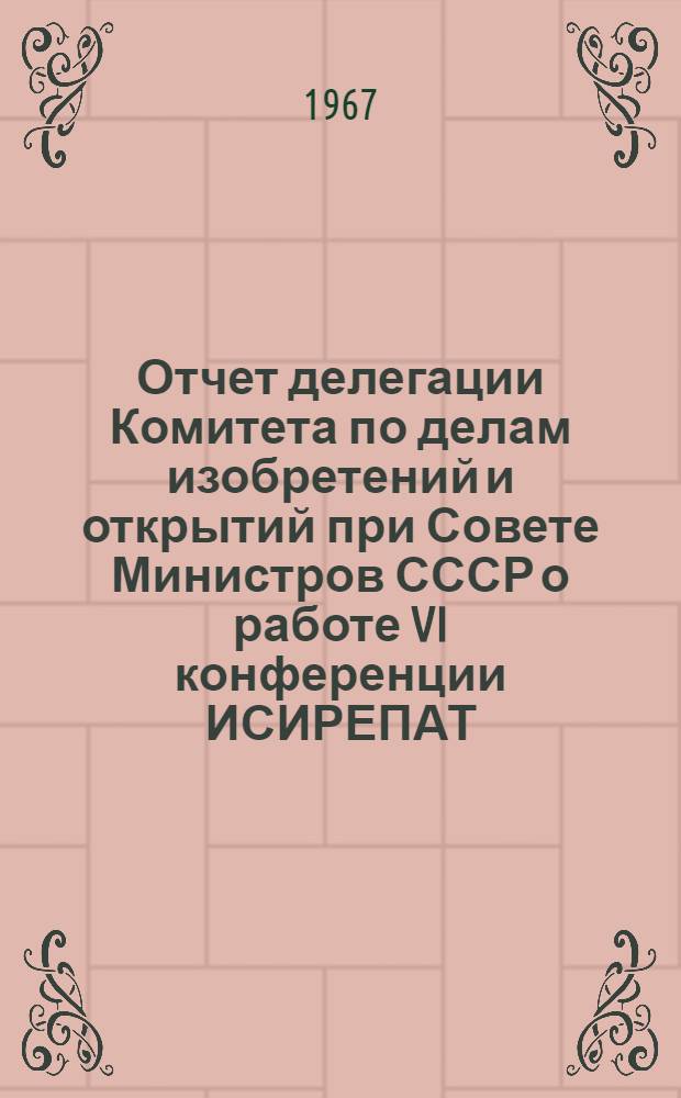 Отчет делегации Комитета по делам изобретений и открытий при Совете Министров СССР о работе VI конференции ИСИРЕПАТ : К п. 7 повестки дня 5-й Конференции III секретариата по унификации патентной документации и классификации