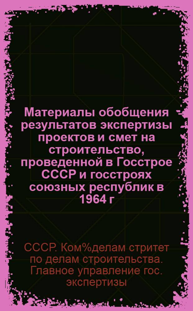 Материалы обобщения результатов экспертизы проектов и смет на строительство, проведенной в Госстрое СССР и госстроях союзных республик в 1964 г.