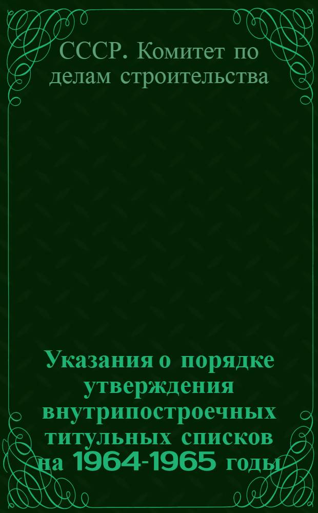 Указания о порядке утверждения внутрипостроечных титульных списков на 1964-1965 годы : Утв. 13/VIII 1963 г