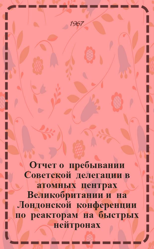 Отчет о пребывании Советской делегации в атомных центрах Великобритании и на Лондонской конференции по реакторам на быстрых нейтронах. Май. 1966 г.