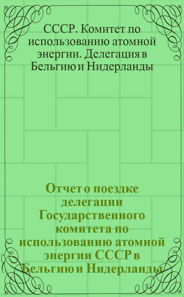Отчет о поездке делегации Государственного комитета по использованию атомной энергии СССР в Бельгию и Нидерланды. Июнь 1967