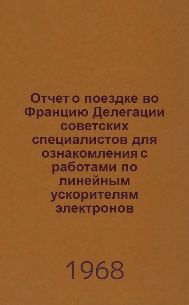 Отчет о поездке во Францию Делегации советских специалистов для ознакомления с работами по линейным ускорителям электронов. Октябрь 1967