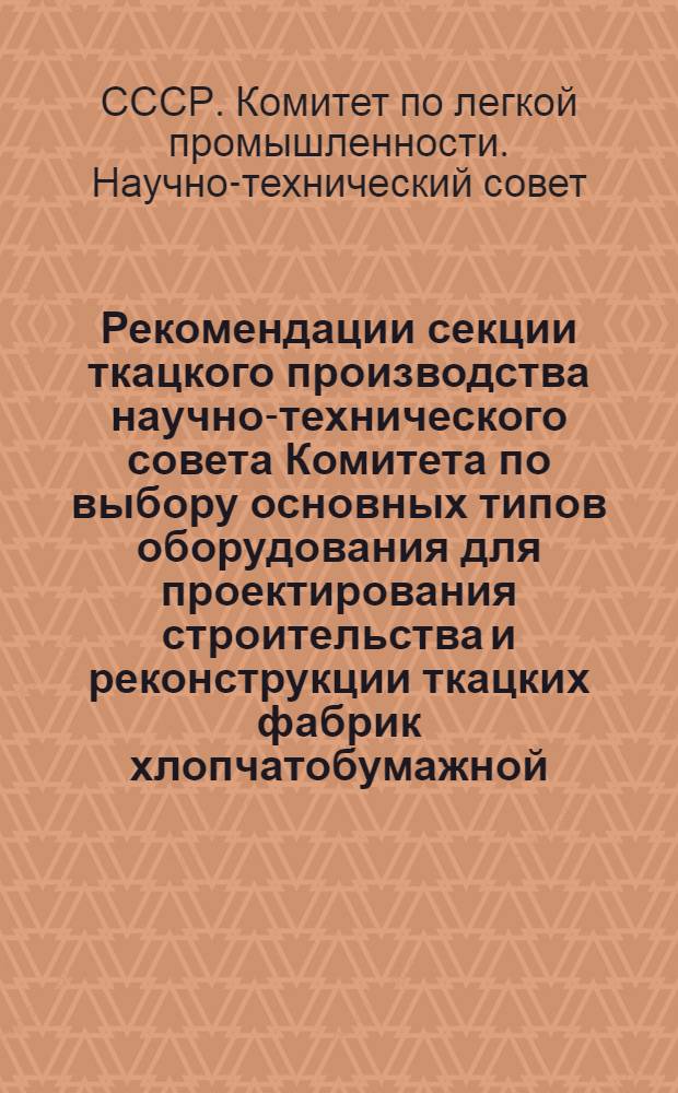 Рекомендации секции ткацкого производства научно-технического совета Комитета по выбору основных типов оборудования для проектирования строительства и реконструкции ткацких фабрик хлопчатобумажной, шерстяной, шелковой и льняной промышленности