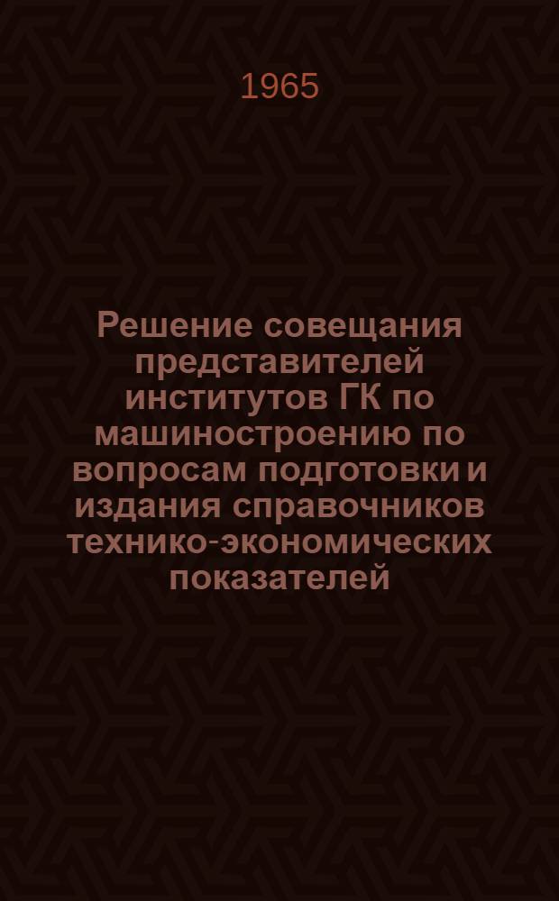 Решение совещания представителей институтов ГК по машиностроению по вопросам подготовки и издания справочников технико-экономических показателей. г. Москва. 26 января 1965 г.