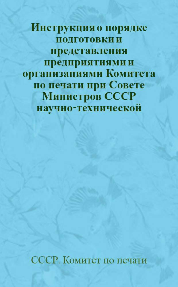 Инструкция о порядке подготовки и представления предприятиями и организациями Комитета по печати при Совете Министров СССР научно-технической, производственной и экономической информации в Центральное бюро научно-технической информации и технико-экономических исследований по печати (ЦБНТИ по печати) : Утв. 24/XI 1967 г