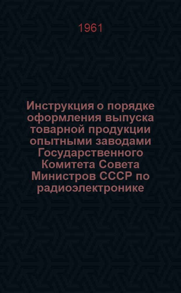 Инструкция о порядке оформления выпуска товарной продукции опытными заводами Государственного Комитета Совета Министров СССР по радиоэлектронике : Проект