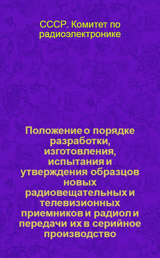 Положение о порядке разработки, изготовления, испытания и утверждения образцов новых радиовещательных и телевизионных приемников и радиол и передачи их в серийное производство : Утв. 23/III 1961 г
