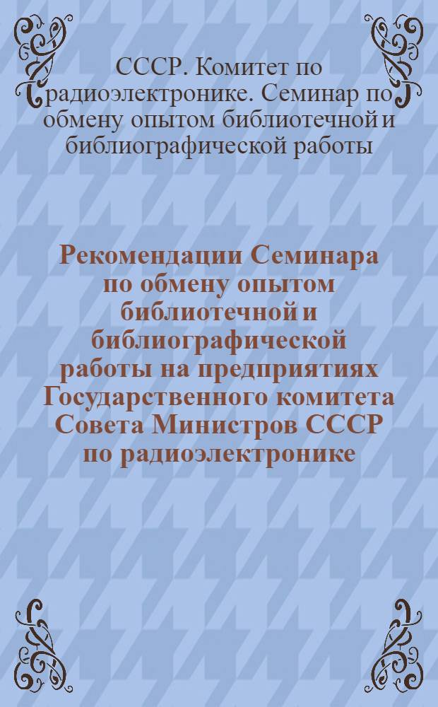 Рекомендации Семинара по обмену опытом библиотечной и библиографической работы на предприятиях Государственного комитета Совета Министров СССР по радиоэлектронике : Проект