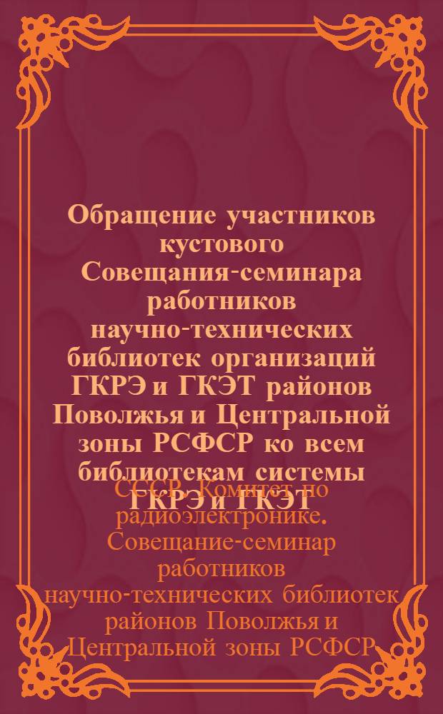 Обращение участников кустового Совещания-семинара работников научно-технических библиотек организаций ГКРЭ и ГКЭТ районов Поволжья и Центральной зоны РСФСР ко всем библиотекам системы ГКРЭ и ГКЭТ. г. Саратов, 23 октября 1963 г.