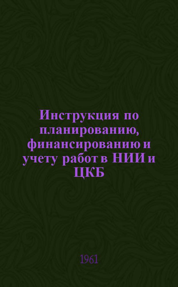 Инструкция по планированию, финансированию и учету работ в НИИ и ЦКБ (СКБ) Государственного комитета Совета Министров СССР по судостроению : 7403-56-61 : Утв. 1/VII-1961 г