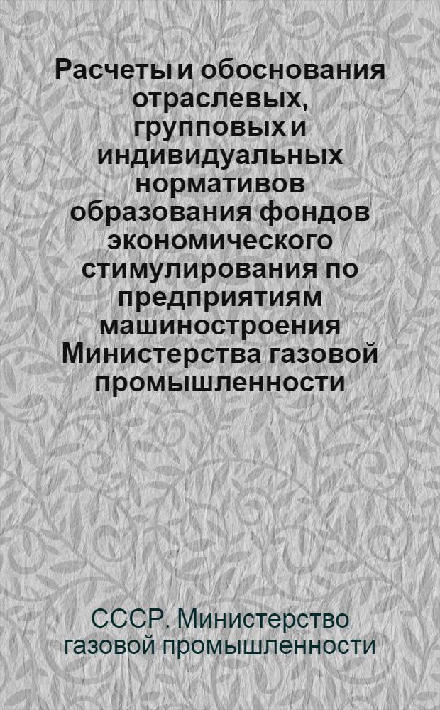 Расчеты и обоснования отраслевых, групповых и индивидуальных нормативов образования фондов экономического стимулирования по предприятиям машиностроения Министерства газовой промышленности : (В ценах на 1/VII 1967 г.)