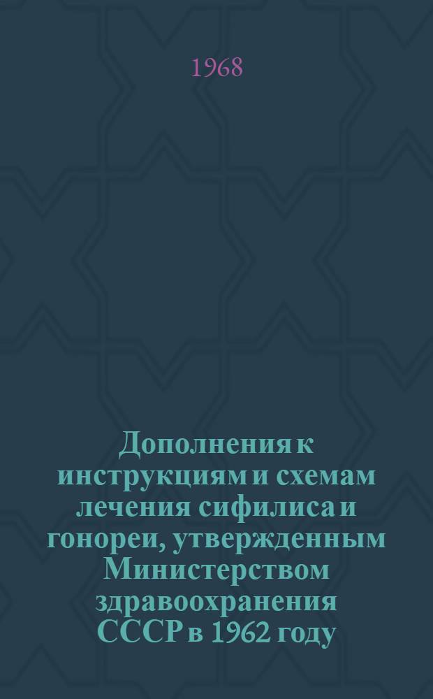 Дополнения к инструкциям и схемам лечения сифилиса и гонореи, утвержденным Министерством здравоохранения СССР в 1962 году : Утв. 28/III 1968 г.