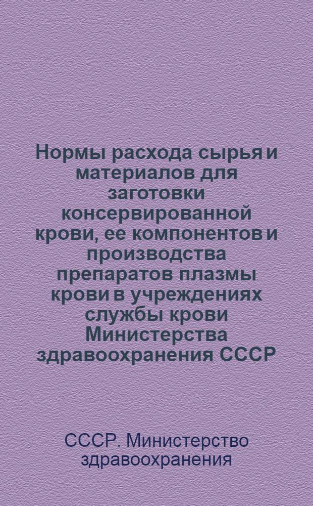 Нормы расхода сырья и материалов для заготовки консервированной крови, ее компонентов и производства препаратов плазмы крови в учреждениях службы крови Министерства здравоохранения СССР : Утв. 5/I 1965 г.