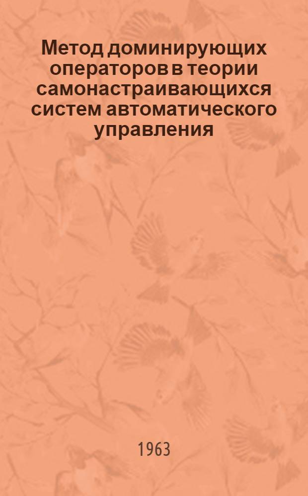 Метод доминирующих операторов в теории самонастраивающихся систем автоматического управления : Доклад, представл. на Второй Междунар. конгресс ИФАК г. Базель, Швейцария (27 авг.- 4 сент. 1963 г.)