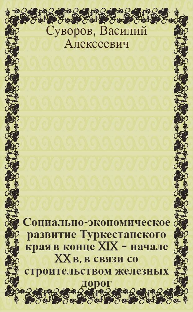 Социально-экономическое развитие Туркестанского края в конце XIX - начале XX в. в связи со строительством железных дорог (1880-1917 гг.) : Автореферат дис. на соискание учен. степени кандидата ист. наук