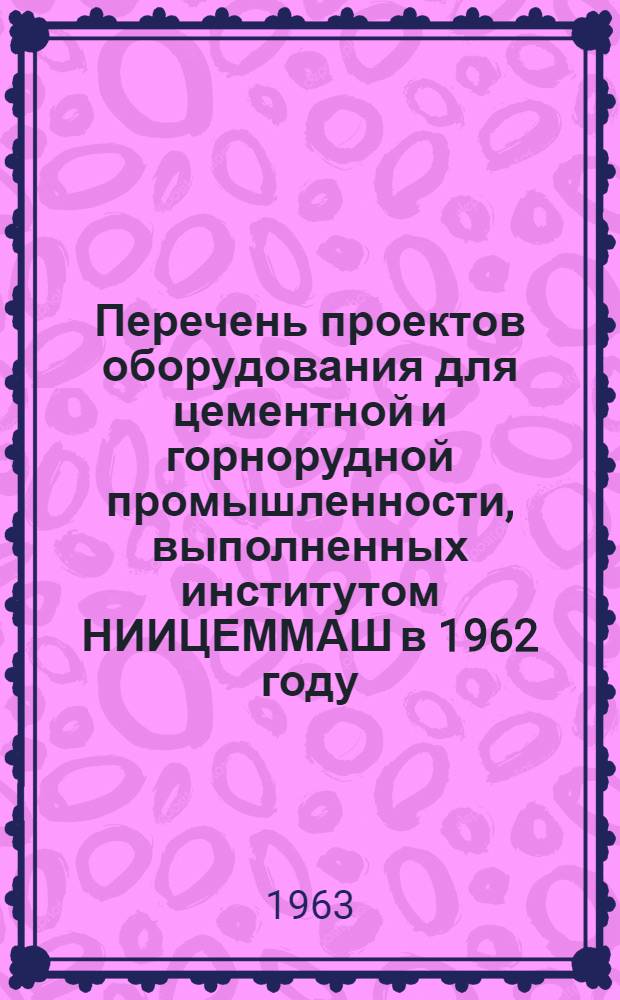Перечень проектов оборудования для цементной и горнорудной промышленности, выполненных институтом НИИЦЕММАШ в 1962 году