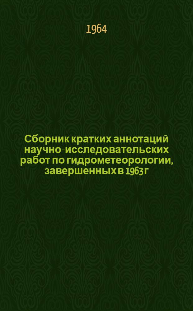 Сборник кратких аннотаций научно-исследовательских работ по гидрометеорологии, завершенных в 1963 г. учреждениями Главного управления гидрометеорологической службы