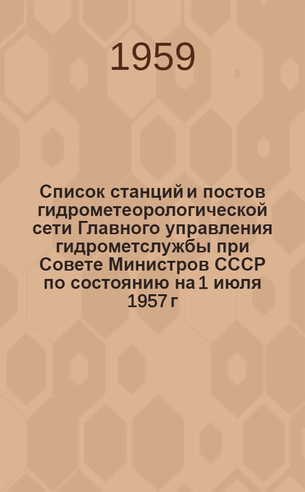 Список станций и постов гидрометеорологической сети Главного управления гидрометслужбы при Совете Министров СССР по состоянию на 1 июля 1957 г.