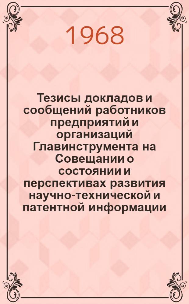 Тезисы докладов и сообщений работников предприятий и организаций Главинструмента на Совещании о состоянии и перспективах развития научно-технической и патентной информации, пропаганды, рационализации и изобретательства. г. Свердловск, 13-14 ноября 1968 г.