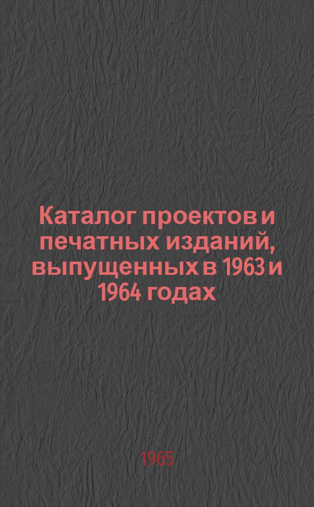 Каталог проектов и печатных изданий, выпущенных в 1963 и 1964 годах : ТО-1402-65