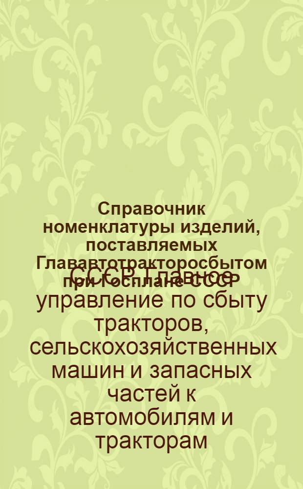 Справочник номенклатуры изделий, поставляемых Глававтотракторосбытом при Госплане СССР