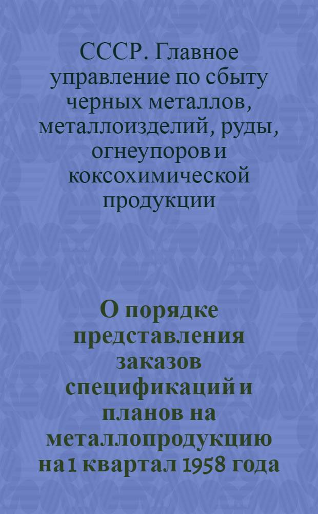 О порядке представления заказов спецификаций и планов на металлопродукцию на 1 квартал 1958 года : Инструкт. материалы