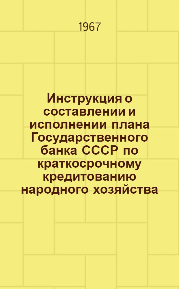 Инструкция о составлении и исполнении плана Государственного банка СССР по краткосрочному кредитованию народного хозяйства. № 8. 14/X 1967 г.
