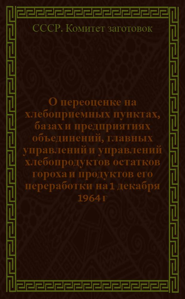 О переоценке на хлебоприемных пунктах, базах и предприятиях объединений, главных управлений и управлений хлебопродуктов остатков гороха и продуктов его переработки на 1 декабря 1964 г. : Письмо : Министерствам производства и заготовок с.-х. продуктов союзных республик. Объединениям, гл. упр. и упр. хлебопродуктов. Респ. краев. и обл. упр. хлебопродуктов ..