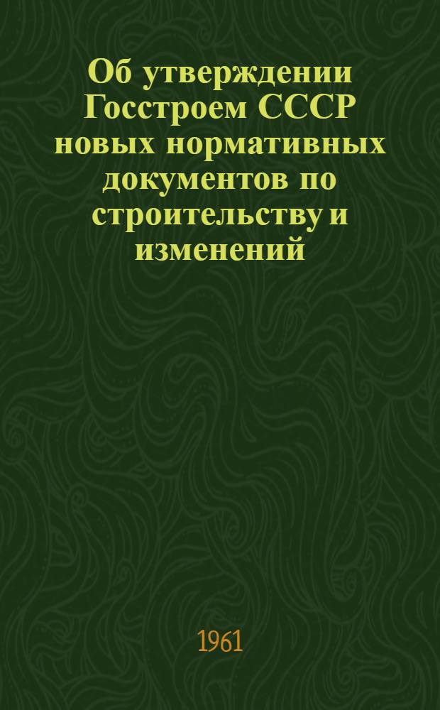 Об утверждении Госстроем СССР новых нормативных документов по строительству и изменений, внесенных в действующие нормативные документы (по состоянию на 1 января 1961 года)