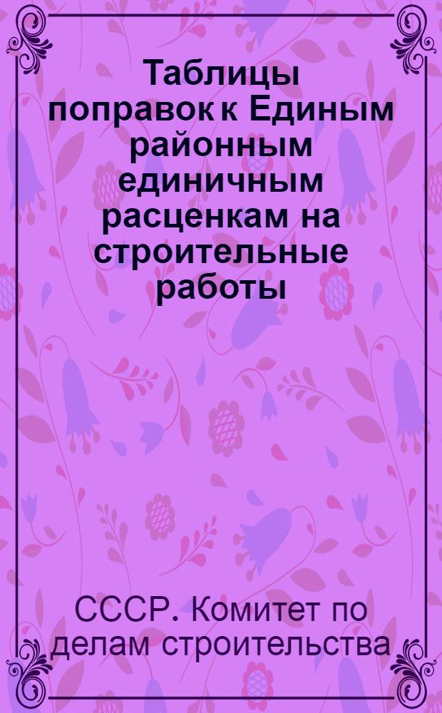 Таблицы поправок к Единым районным единичным расценкам на строительные работы (ЕРЕР) для Астраханской, Саратовской, Тамбовской и Курганской областей. Совету Министров РСФСР, министерствам и ведомствам СССР (по списку Астраханскому, Курганскому, Саратовскому и Тамбовскому совнархозам и облисполкомам, банкам долгосрочных вложений)