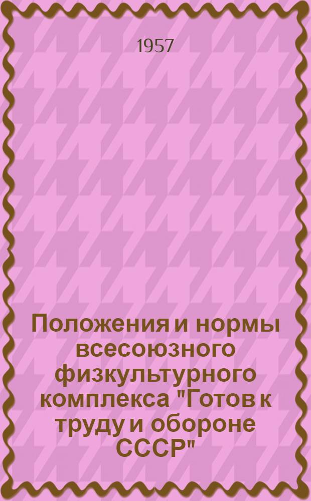 Положения и нормы всесоюзного физкультурного комплекса "Готов к труду и обороне СССР" : С изм. в соответствии с приказом Председателя Ком. по физ. культуре и спорту при Совете Министров СССР № 175 от 29 мая 1956 г