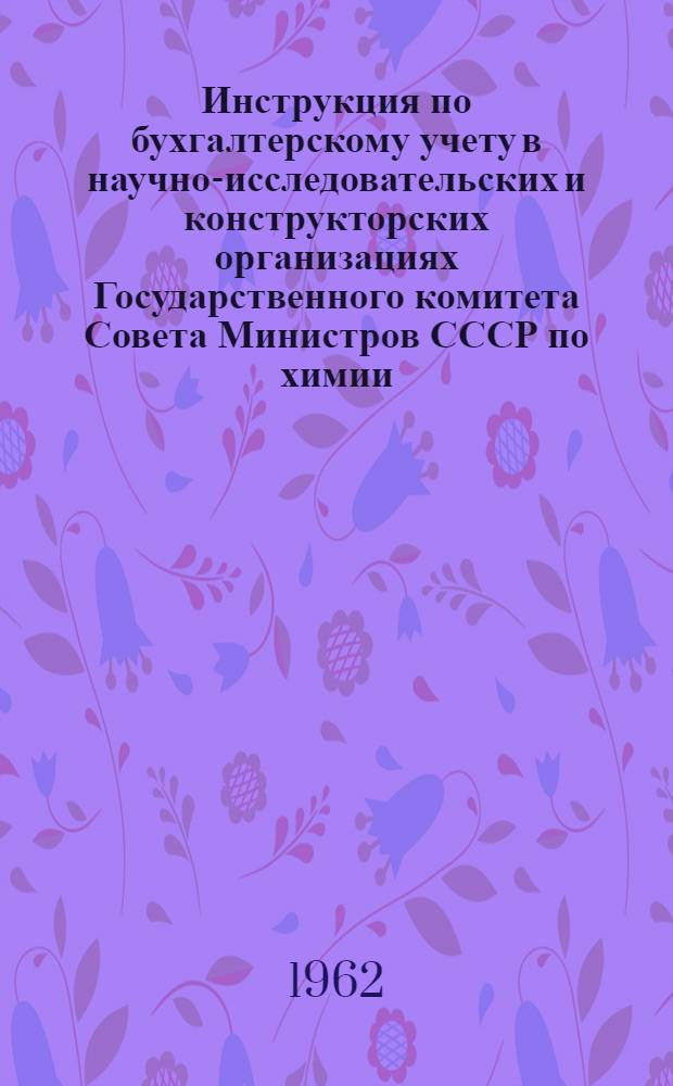 Инструкция по бухгалтерскому учету в научно-исследовательских и конструкторских организациях Государственного комитета Совета Министров СССР по химии, переведенных на хозяйственный расчет