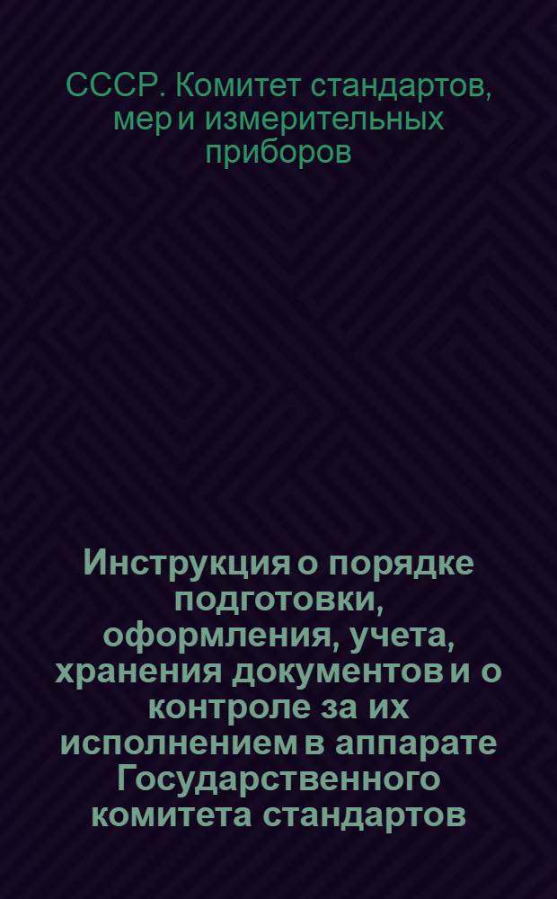 Инструкция о порядке подготовки, оформления, учета, хранения документов и о контроле за их исполнением в аппарате Государственного комитета стандартов, мер и измерительных приборов СССР