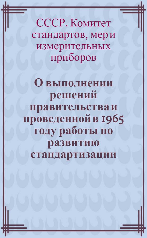О выполнении решений правительства и проведенной в 1965 году работы по развитию стандартизации : Объяснит. записка и доклад Ком. стандартов, мер и измерит. приборов при Совете Министров СССР