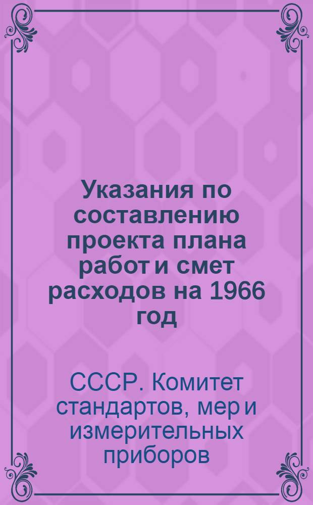 Указания по составлению проекта плана работ и смет расходов на 1966 год : Уполномоченным госком. при Совете министров союзных республик, директорам метрол. ин-тов госком., нач. гос. контрольных лабораторий по измерит. технике