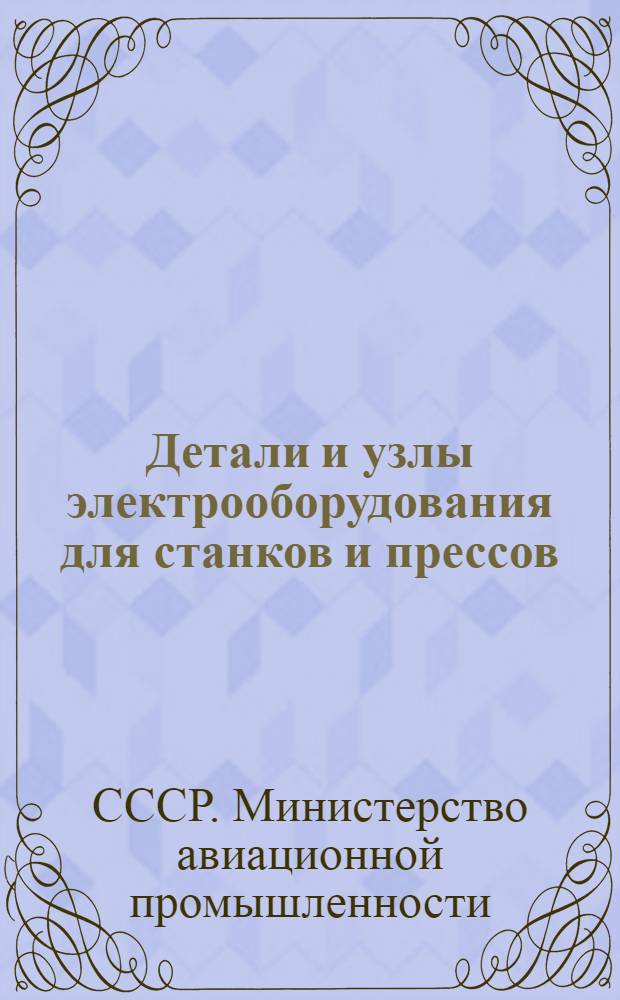 Детали и узлы электрооборудования для станков и прессов : Сборник нормалей М-ва АН-1440